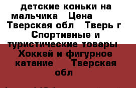 детские коньки на мальчика › Цена ­ 500 - Тверская обл., Тверь г. Спортивные и туристические товары » Хоккей и фигурное катание   . Тверская обл.